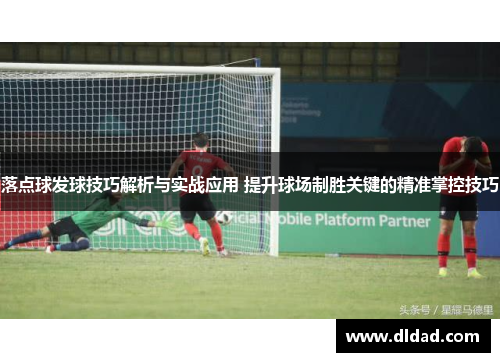 落点球发球技巧解析与实战应用 提升球场制胜关键的精准掌控技巧
