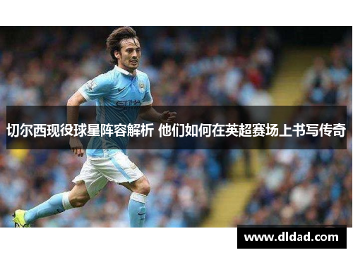 切尔西现役球星阵容解析 他们如何在英超赛场上书写传奇